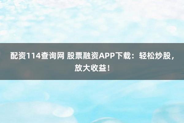 配资114查询网 股票融资APP下载：轻松炒股，放大收益！