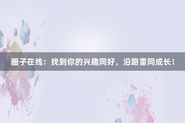 圈子在线：找到你的兴趣同好，沿路雷同成长！