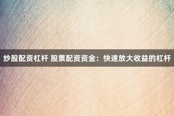炒股配资杠杆 股票配资资金：快速放大收益的杠杆