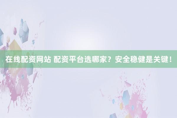 在线配资网站 配资平台选哪家？安全稳健是关键！