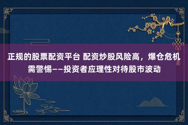 正规的股票配资平台 配资炒股风险高，爆仓危机需警惕——投资者应理性对待股市波动
