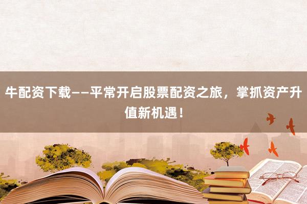 牛配资下载——平常开启股票配资之旅，掌抓资产升值新机遇！