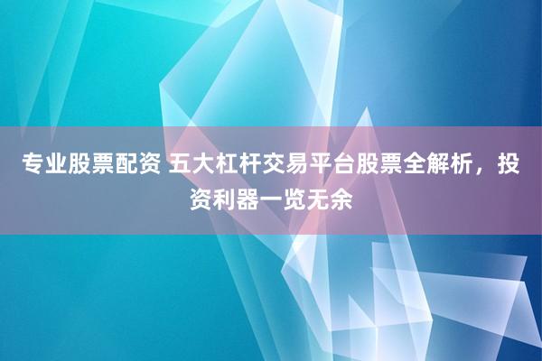 专业股票配资 五大杠杆交易平台股票全解析，投资利器一览无余