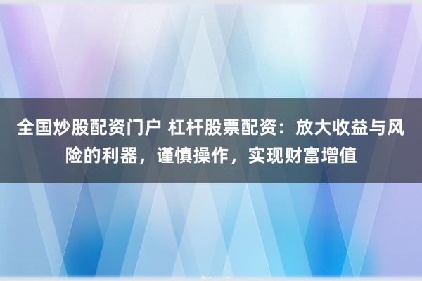 全国炒股配资门户 杠杆股票配资：放大收益与风险的利器，谨慎操作，实现财富增值