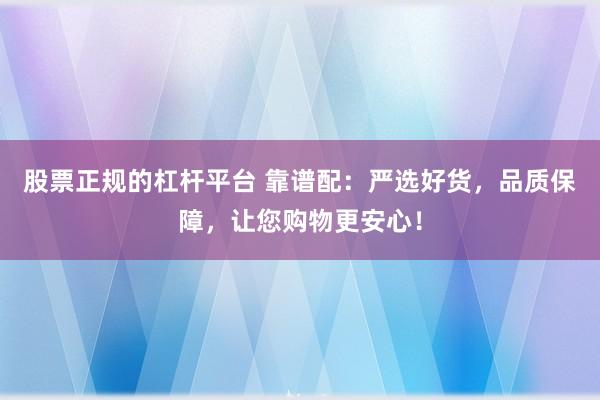 股票正规的杠杆平台 靠谱配：严选好货，品质保障，让您购物更安心！