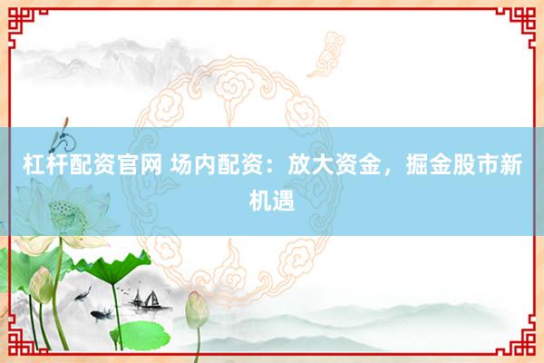 杠杆配资官网 场内配资：放大资金，掘金股市新机遇