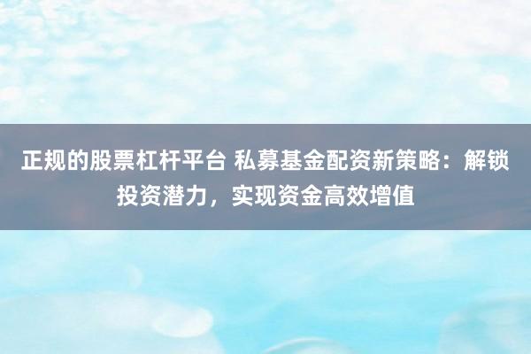 正规的股票杠杆平台 私募基金配资新策略：解锁投资潜力，实现资金高效增值