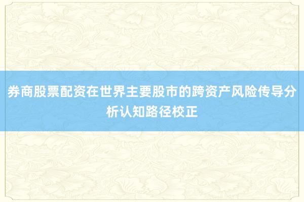 券商股票配资在世界主要股市的跨资产风险传导分析认知路径校正