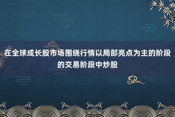 在全球成长股市场围绕行情以局部亮点为主的阶段的交易阶段中炒股