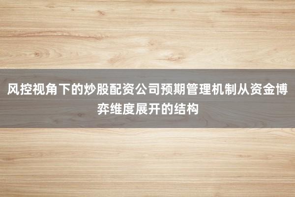 风控视角下的炒股配资公司预期管理机制从资金博弈维度展开的结构