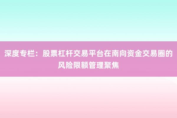 深度专栏：股票杠杆交易平台在南向资金交易圈的风险限额管理聚焦
