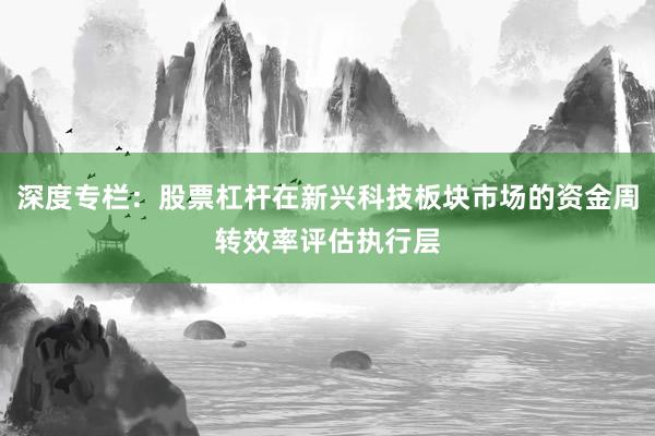深度专栏：股票杠杆在新兴科技板块市场的资金周转效率评估执行层