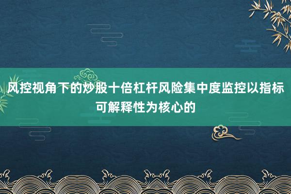风控视角下的炒股十倍杠杆风险集中度监控以指标可解释性为核心的