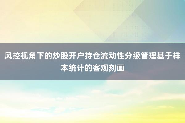 风控视角下的炒股开户持仓流动性分级管理基于样本统计的客观刻画