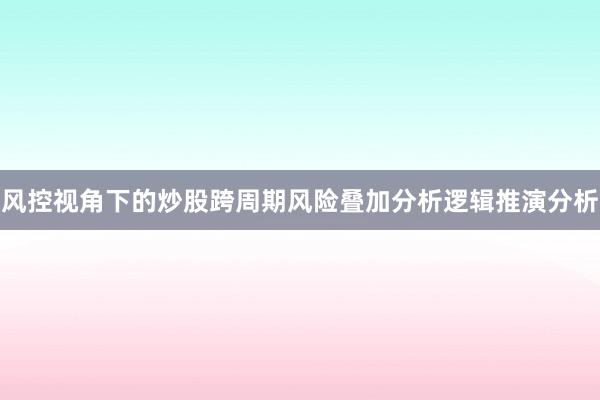 风控视角下的炒股跨周期风险叠加分析逻辑推演分析