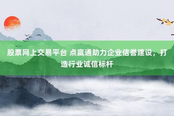 股票网上交易平台 点嬴通助力企业信誉建设,打造行业诚信标杆