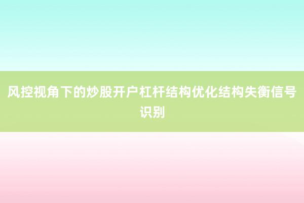 风控视角下的炒股开户杠杆结构优化结构失衡信号识别
