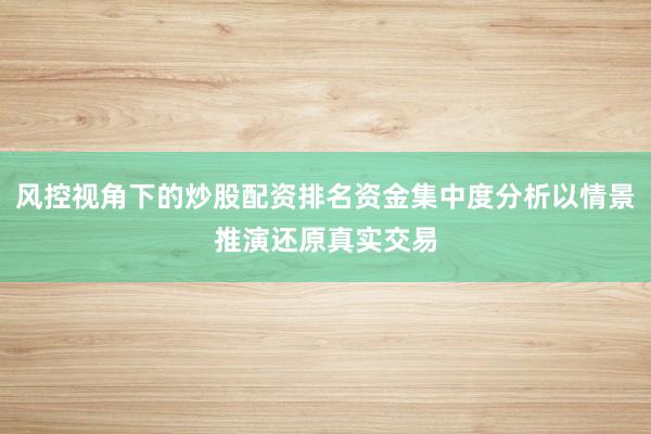 风控视角下的炒股配资排名资金集中度分析以情景推演还原真实交易