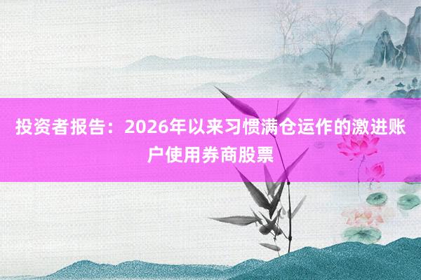 投资者报告：2026年以来习惯满仓运作的激进账户使用券商股票