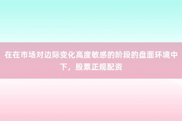 在在市场对边际变化高度敏感的阶段的盘面环境中下，股票正规配资