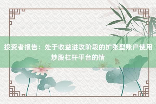 投资者报告：处于收益进攻阶段的扩张型账户使用炒股杠杆平台的情