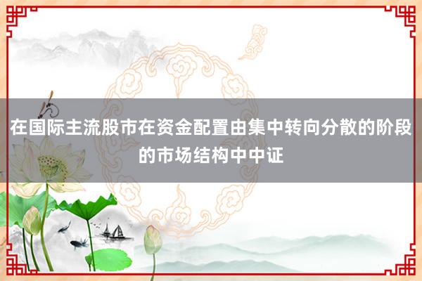 在国际主流股市在资金配置由集中转向分散的阶段的市场结构中中证