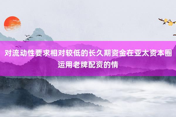 对流动性要求相对较低的长久期资金在亚太资本圈运用老牌配资的情