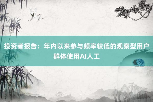 投资者报告：年内以来参与频率较低的观察型用户群体使用AI人工