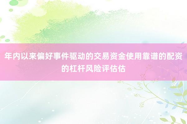 年内以来偏好事件驱动的交易资金使用靠谱的配资的杠杆风险评估估