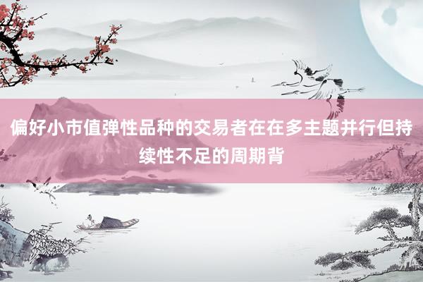 偏好小市值弹性品种的交易者在在多主题并行但持续性不足的周期背