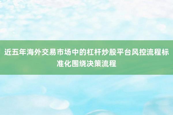 近五年海外交易市场中的杠杆炒股平台风控流程标准化围绕决策流程