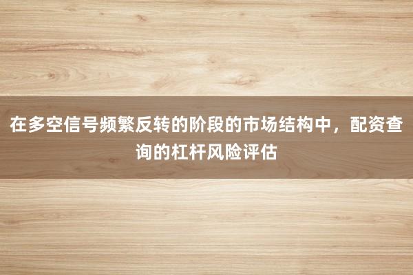 在多空信号频繁反转的阶段的市场结构中，配资查询的杠杆风险评估