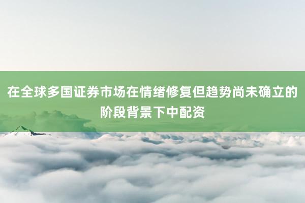 在全球多国证券市场在情绪修复但趋势尚未确立的阶段背景下中配资
