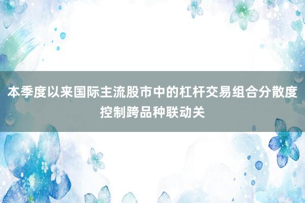 本季度以来国际主流股市中的杠杆交易组合分散度控制跨品种联动关