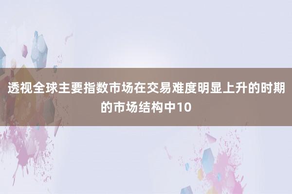 透视全球主要指数市场在交易难度明显上升的时期的市场结构中10