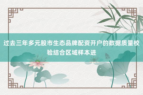 过去三年多元股市生态品牌配资开户的数据质量校验结合区域样本进