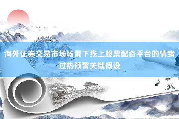 海外证券交易市场场景下线上股票配资平台的情绪过热预警关键假设