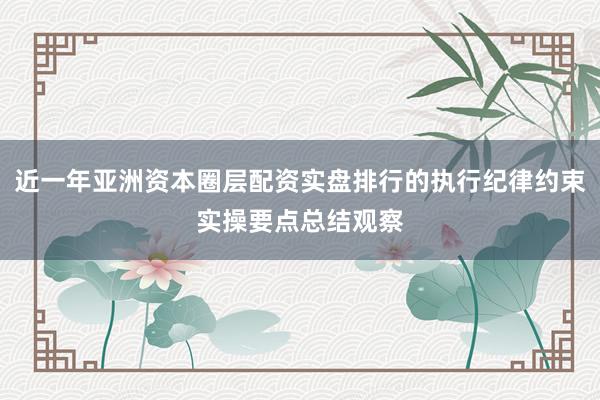 近一年亚洲资本圈层配资实盘排行的执行纪律约束实操要点总结观察