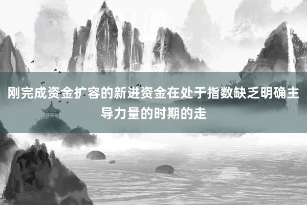 刚完成资金扩容的新进资金在处于指数缺乏明确主导力量的时期的走