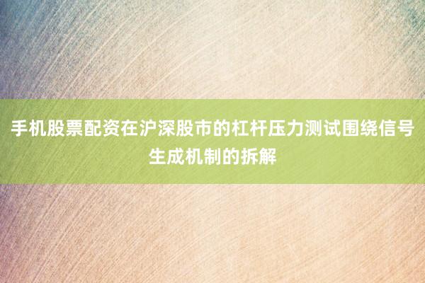 手机股票配资在沪深股市的杠杆压力测试围绕信号生成机制的拆解