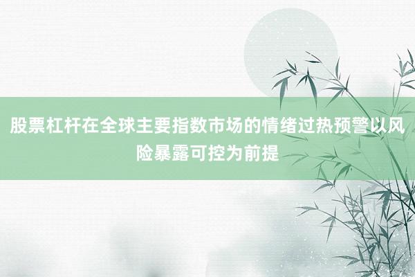 股票杠杆在全球主要指数市场的情绪过热预警以风险暴露可控为前提