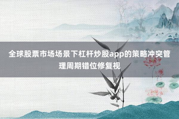 全球股票市场场景下杠杆炒股app的策略冲突管理周期错位修复视