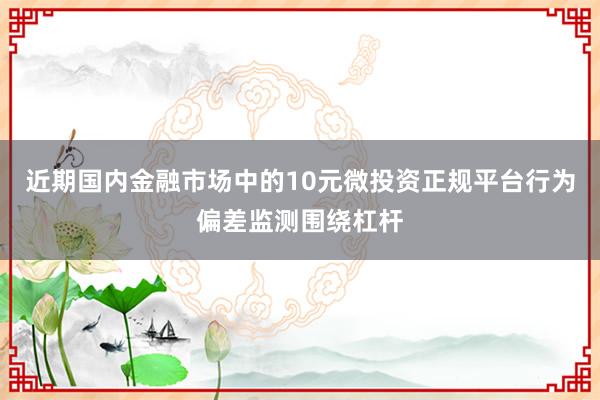近期国内金融市场中的10元微投资正规平台行为偏差监测围绕杠杆