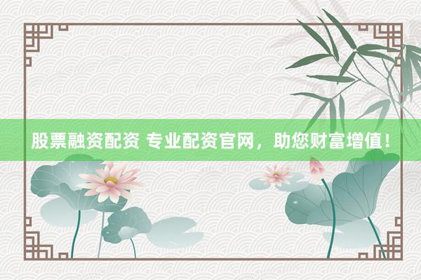 股票融资配资 专业配资官网，助您财富增值！