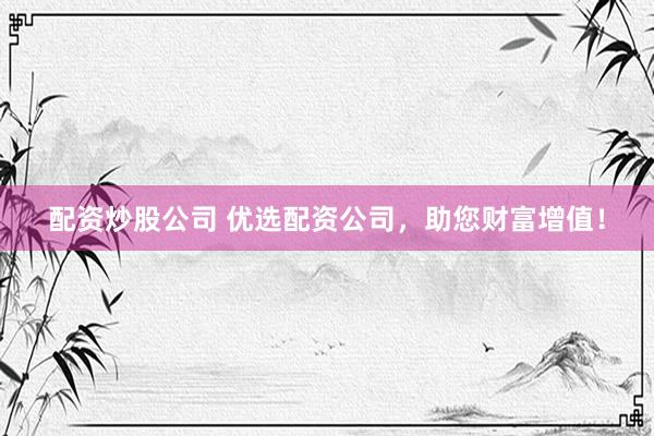 配资炒股公司 优选配资公司，助您财富增值！