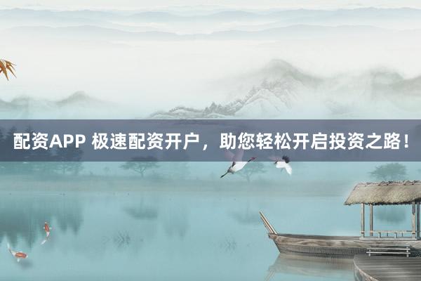 配资APP 极速配资开户，助您轻松开启投资之路！