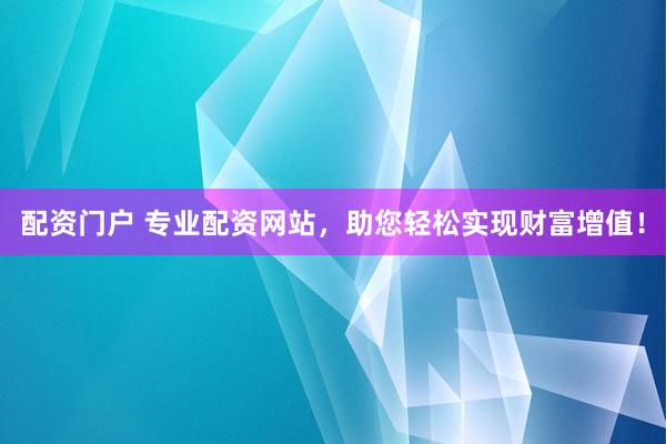 配资门户 专业配资网站，助您轻松实现财富增值！