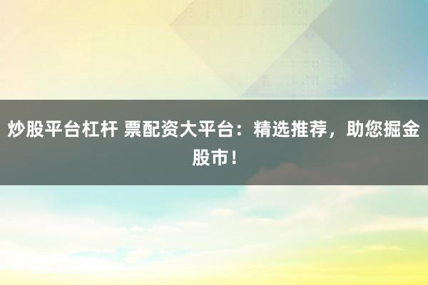 炒股平台杠杆 票配资大平台：精选推荐，助您掘金股市！