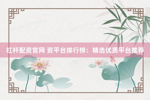 杠杆配资官网 资平台排行榜：精选优质平台推荐