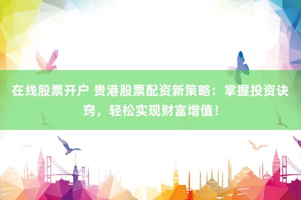 在线股票开户 贵港股票配资新策略：掌握投资诀窍，轻松实现财富增值！